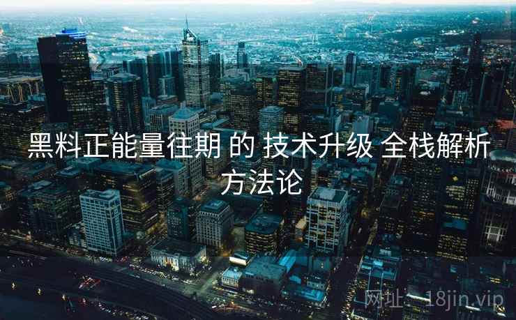 黑料正能量往期 的 技术升级 全栈解析 方法论