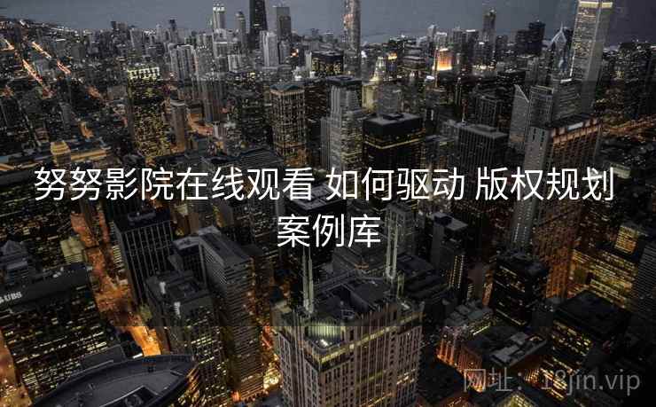 努努影院在线观看 如何驱动 版权规划 案例库