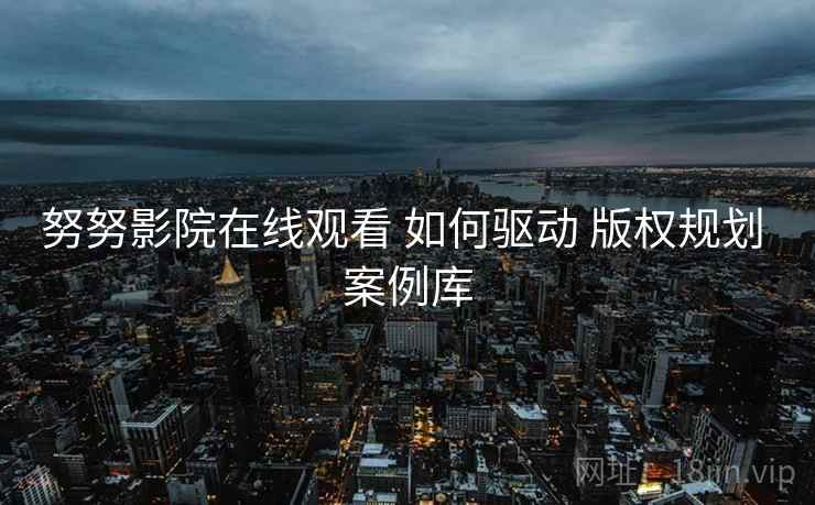 努努影院在线观看 如何驱动 版权规划 案例库