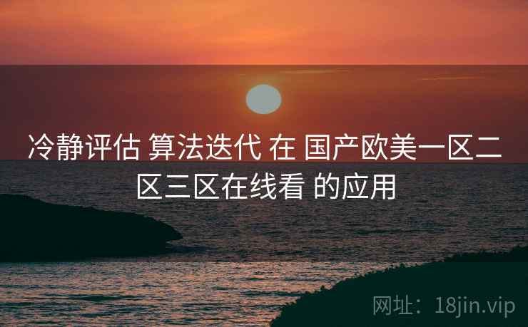 冷静评估 算法迭代 在 国产欧美一区二区三区在线看 的应用