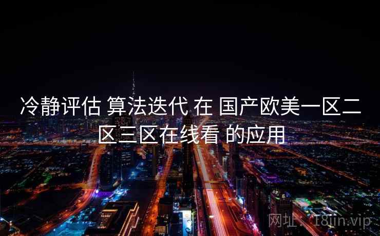 冷静评估 算法迭代 在 国产欧美一区二区三区在线看 的应用