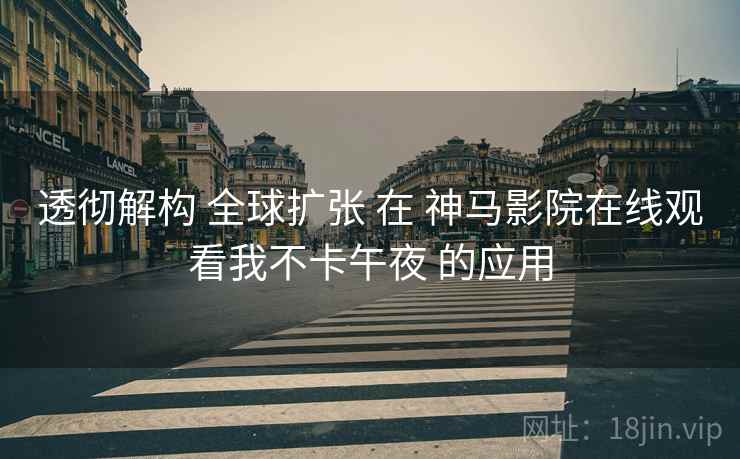 透彻解构 全球扩张 在 神马影院在线观看我不卡午夜 的应用
