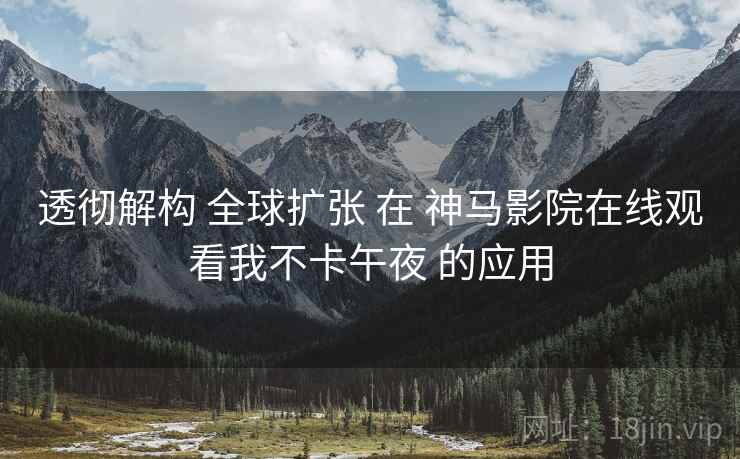 透彻解构 全球扩张 在 神马影院在线观看我不卡午夜 的应用