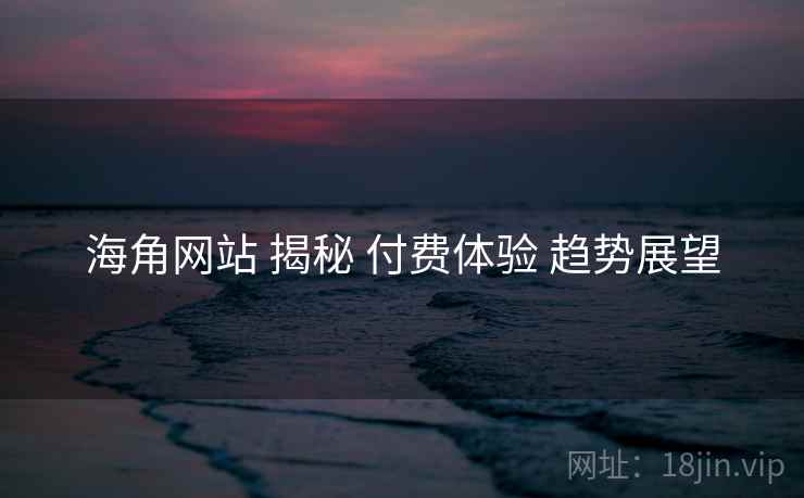 海角网站 揭秘 付费体验 趋势展望