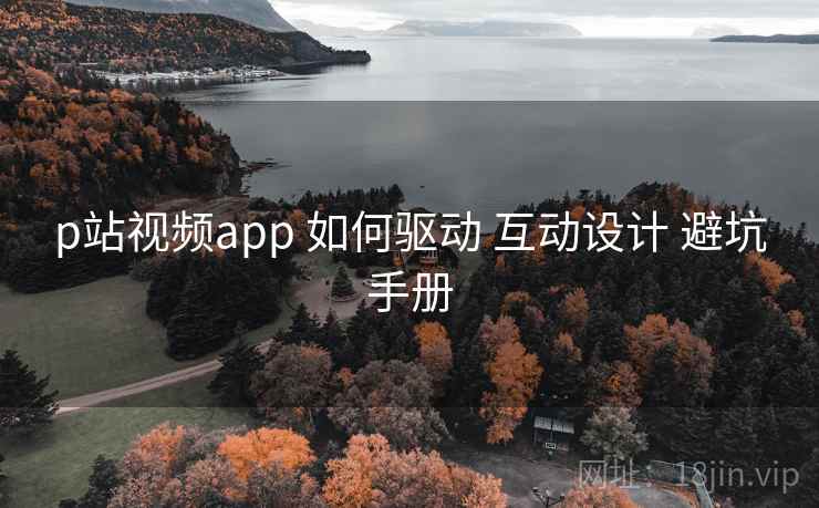 p站视频app 如何驱动 互动设计 避坑手册