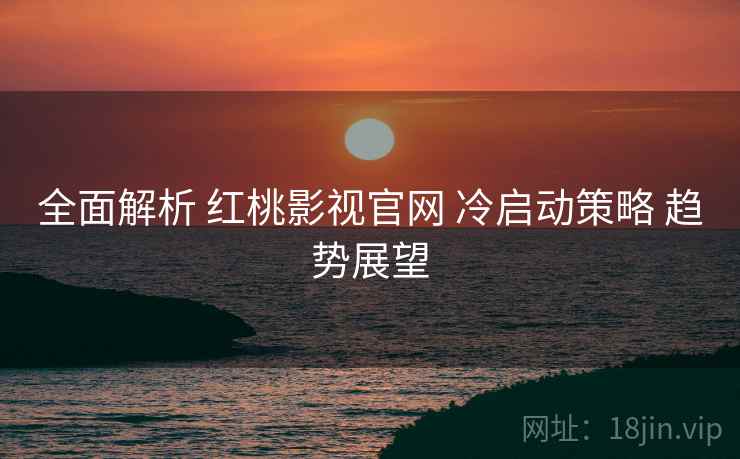 全面解析 红桃影视官网 冷启动策略 趋势展望