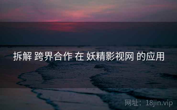拆解 跨界合作 在 妖精影视网 的应用