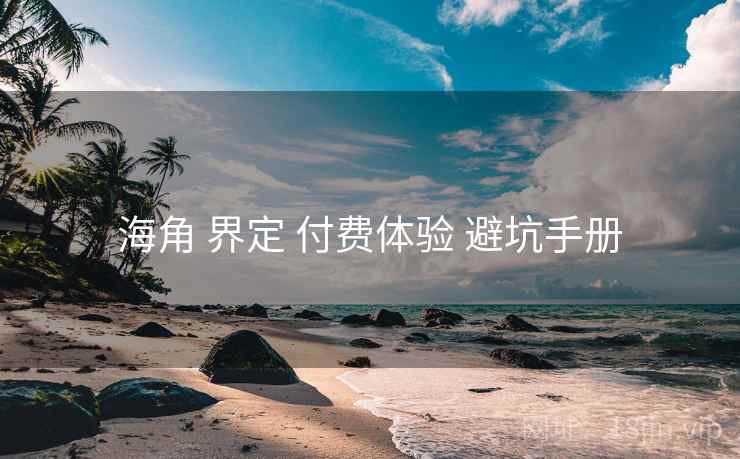 海角 界定 付费体验 避坑手册