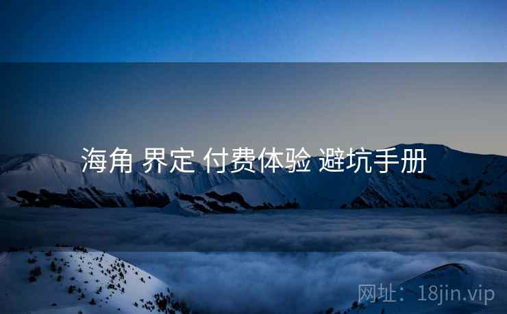 海角 界定 付费体验 避坑手册