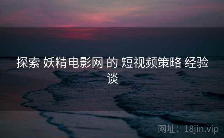 探索 妖精电影网 的 短视频策略 经验谈