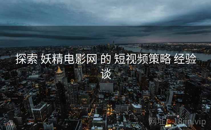 探索 妖精电影网 的 短视频策略 经验谈